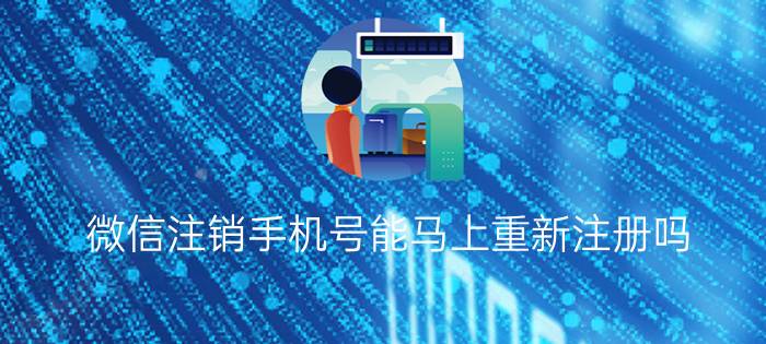 微信注销手机号能马上重新注册吗