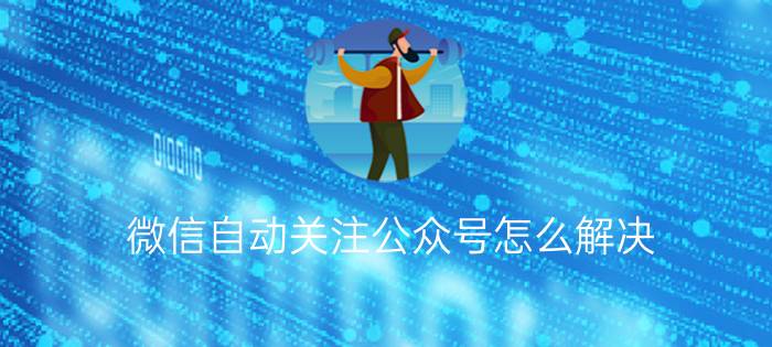 微信自动关注公众号怎么解决