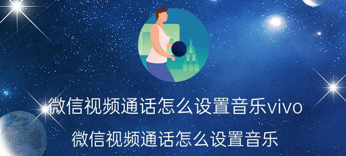 微信视频通话怎么设置音乐vivo(微信视频通话怎么设置音乐)