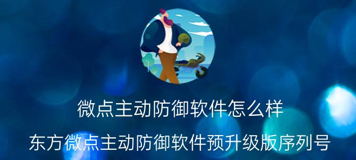 微点主动防御软件怎么样（东方微点主动防御软件预升级版序列号）