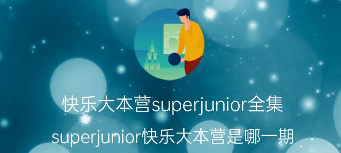 快乐大本营superjunior全集（superjunior快乐大本营是哪一期）