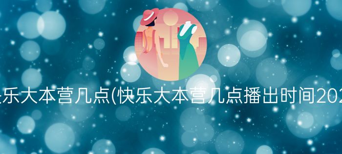 快乐大本营几点(快乐大本营几点播出时间2021)