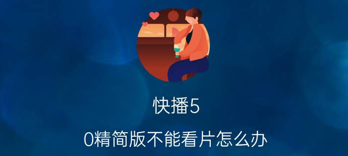 快播5.0精简版不能看片怎么办？查看解决问题