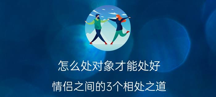 怎么处对象才能处好（情侣之间的3个相处之道）