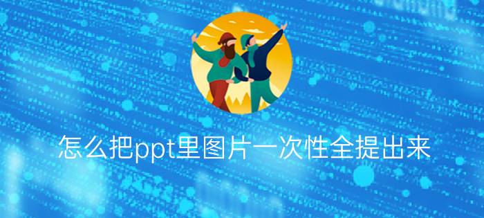 怎么把ppt里图片一次性全提出来