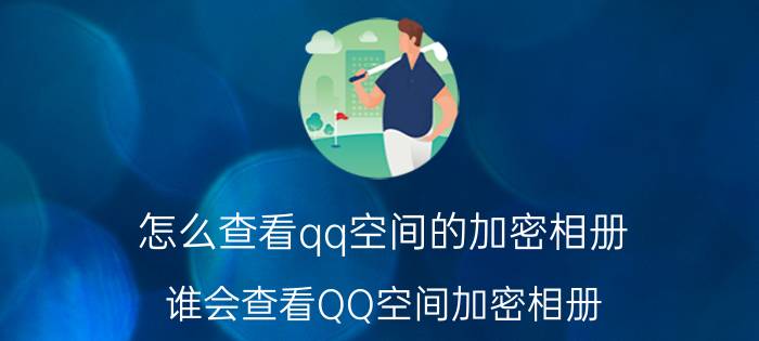 怎么查看qq空间的加密相册（谁会查看QQ空间加密相册）