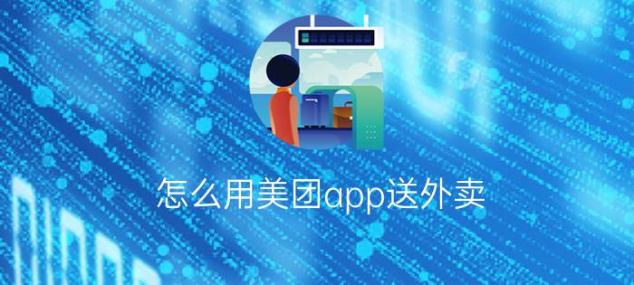 怎么用美团app送外卖