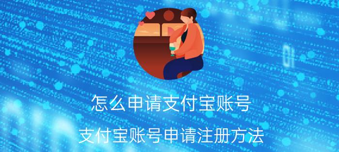 怎么申请支付宝账号？支付宝账号申请注册方法