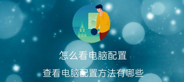 怎么看电脑配置？查看电脑配置方法有哪些？