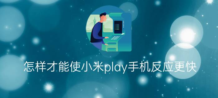 怎样才能使小米play手机反应更快