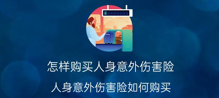 怎样购买人身意外伤害险，人身意外伤害险如何购买