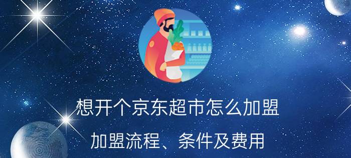 想开个京东超市怎么加盟(加盟流程、条件及费用)