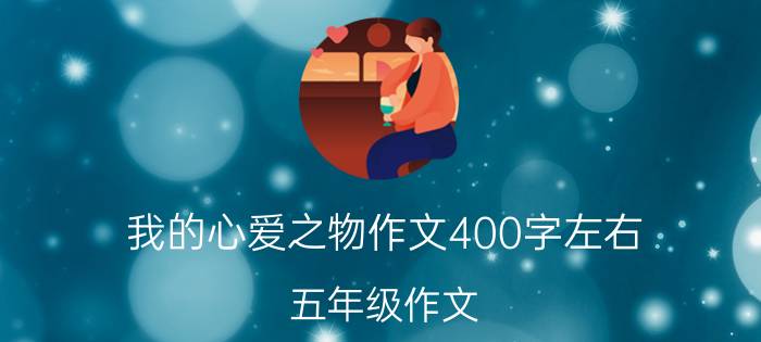 我的心爱之物作文400字左右_五年级作文