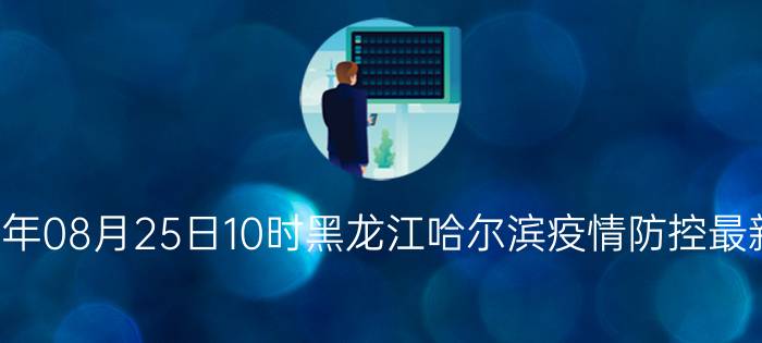 截止今天2022年08月25日10时黑龙江哈尔滨疫情防控最新数据消息通报