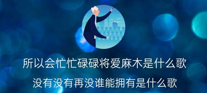 所以会忙忙碌碌将爱麻木是什么歌(没有没有再没谁能拥有是什么歌)