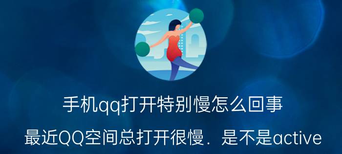 手机qq打开特别慢怎么回事（最近QQ空间总打开很慢．是不是active）