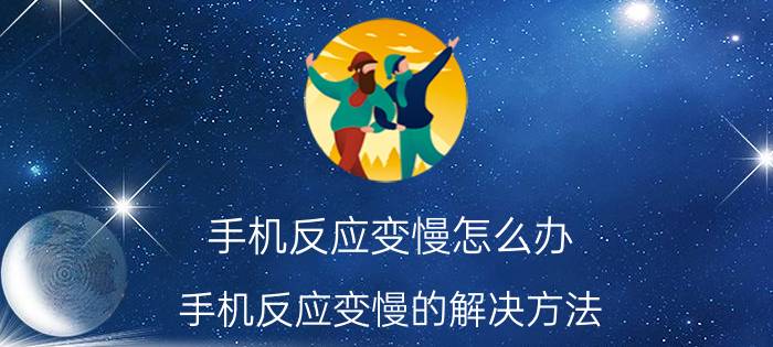 手机反应变慢怎么办？手机反应变慢的解决方法