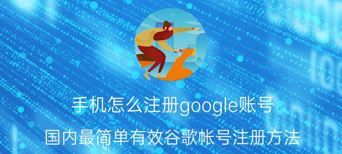 手机怎么注册google账号（国内最简单有效谷歌帐号注册方法）