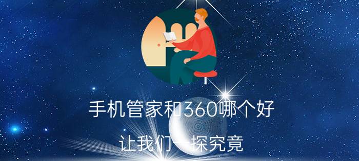 手机管家和360哪个好？让我们一探究竟