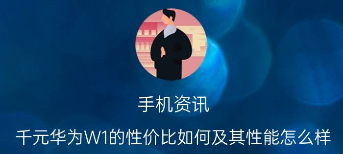 手机资讯：千元华为W1的性价比如何及其性能怎么样