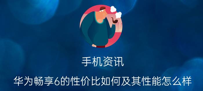 手机资讯：华为畅享6的性价比如何及其性能怎么样