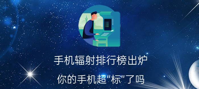 手机辐射排行榜出炉：你的手机超“标”了吗？