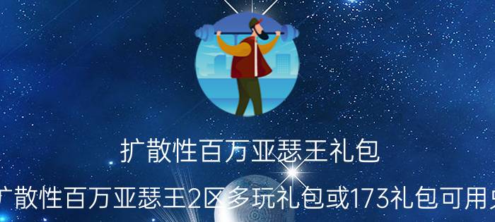 扩散性百万亚瑟王礼包（急求扩散性百万亚瑟王2区多玩礼包或173礼包可用兑换码）