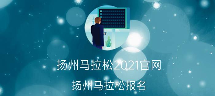 扬州马拉松2021官网（扬州马拉松报名）