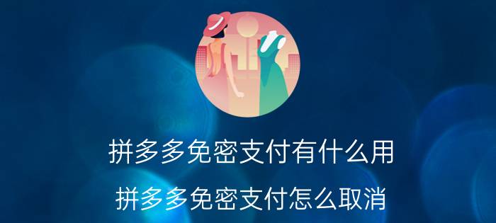 拼多多免密支付有什么用(拼多多免密支付怎么取消)