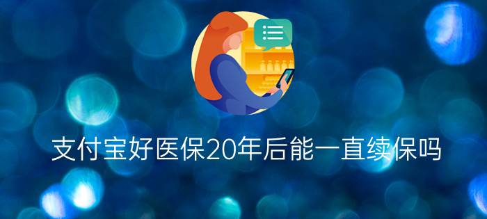 支付宝好医保20年后能一直续保吗