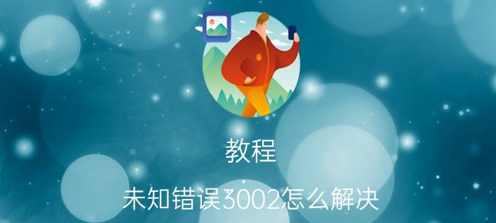 教程：未知错误3002怎么解决