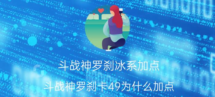 斗战神罗刹冰系加点（斗战神罗刹卡49为什么加点.哪个系好）