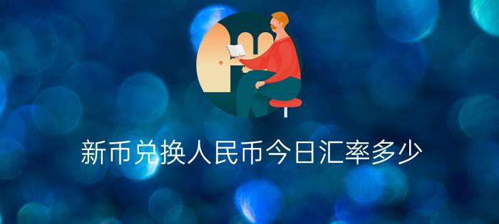 新币兑换人民币今日汇率多少