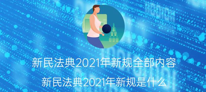 新民法典2021年新规全部内容（新民法典2021年新规是什么）