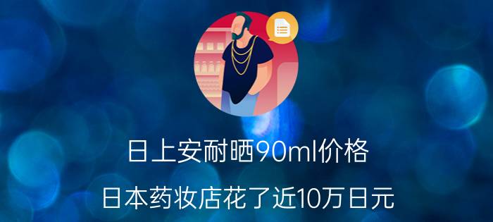 日上安耐晒90ml价格（日本药妆店花了近10万日元）