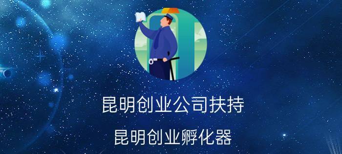 昆明创业公司扶持（昆明创业孵化器）