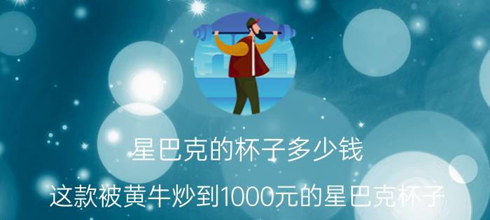 星巴克的杯子多少钱（这款被黄牛炒到1000元的星巴克杯子）