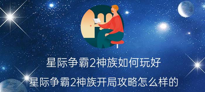 星际争霸2神族如何玩好（星际争霸2神族开局攻略怎么样的）