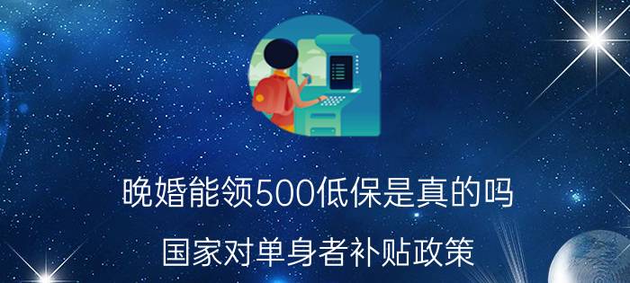 晚婚能领500低保是真的吗（国家对单身者补贴政策）