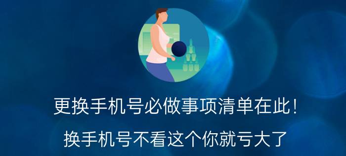 更换手机号必做事项清单在此！（换手机号不看这个你就亏大了）