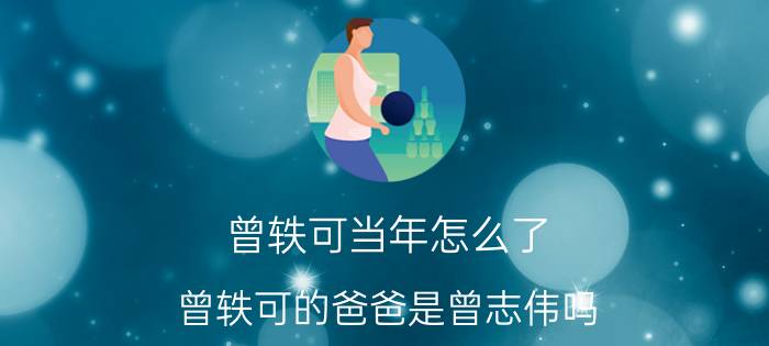 曾轶可当年怎么了（曾轶可的爸爸是曾志伟吗?）