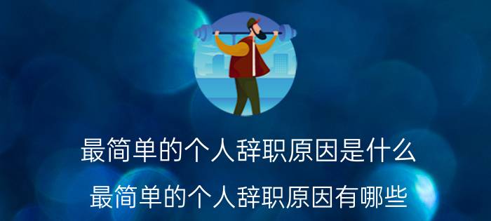 最简单的个人辞职原因是什么（最简单的个人辞职原因有哪些）