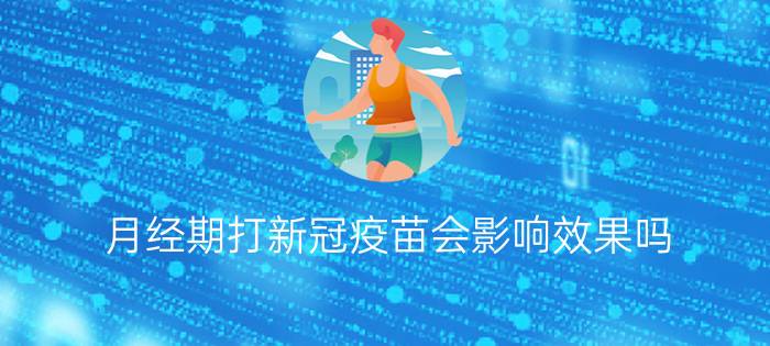 月经期打新冠疫苗会影响效果吗