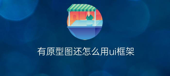 有原型图还怎么用ui框架