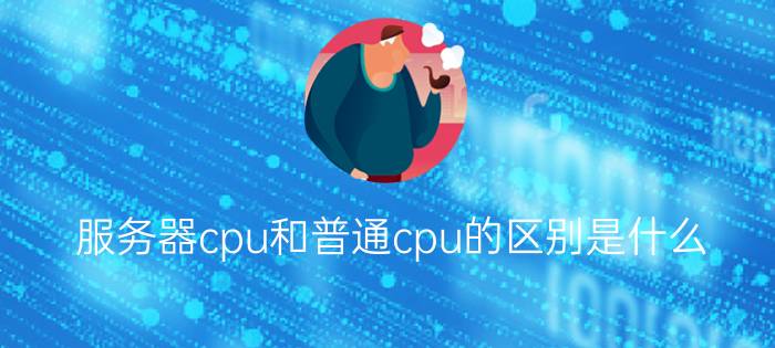 服务器cpu和普通cpu的区别是什么