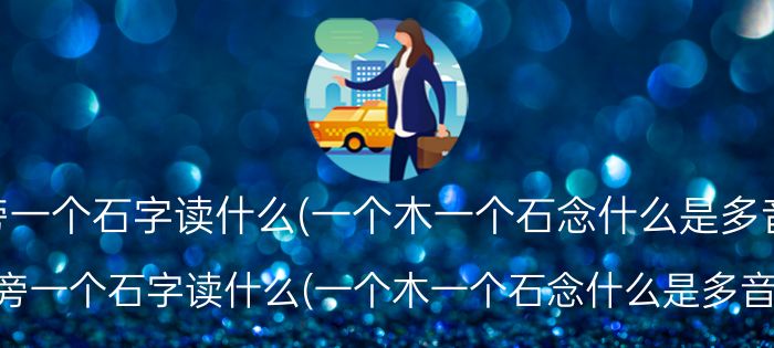 木字旁一个石字读什么(一个木一个石念什么是多音字吗)