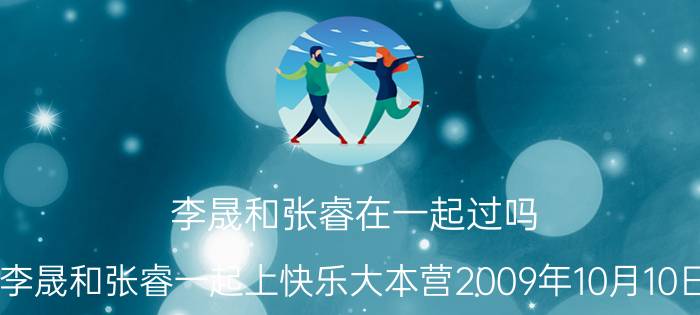 李晟和张睿在一起过吗（李晟和张睿一起上快乐大本营2009年10月10日）