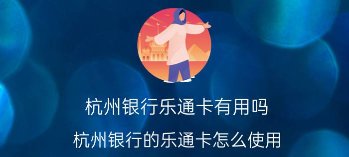 杭州银行乐通卡有用吗（杭州银行的乐通卡怎么使用）