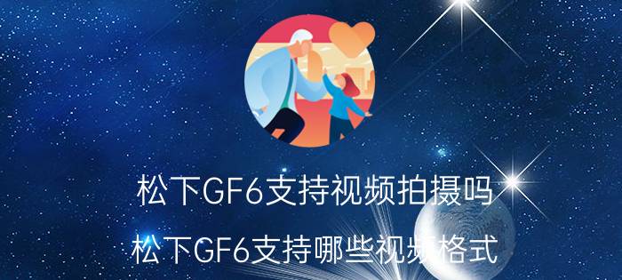 松下GF6支持视频拍摄吗？松下GF6支持哪些视频格式？