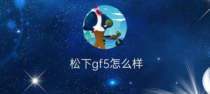 松下gf5怎么样?教你使用技巧!